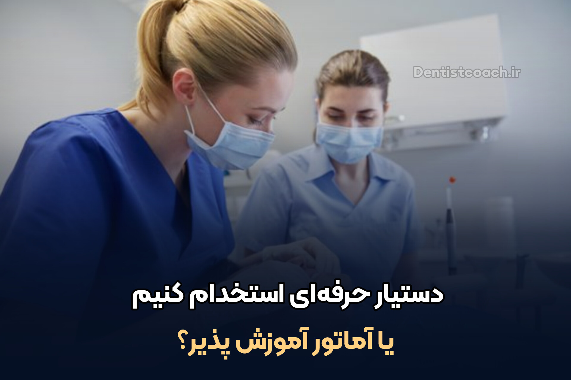 دستیار دندانپزشک حرفه ای استخدام کنیم یا آماتور آموزش پذیر؟