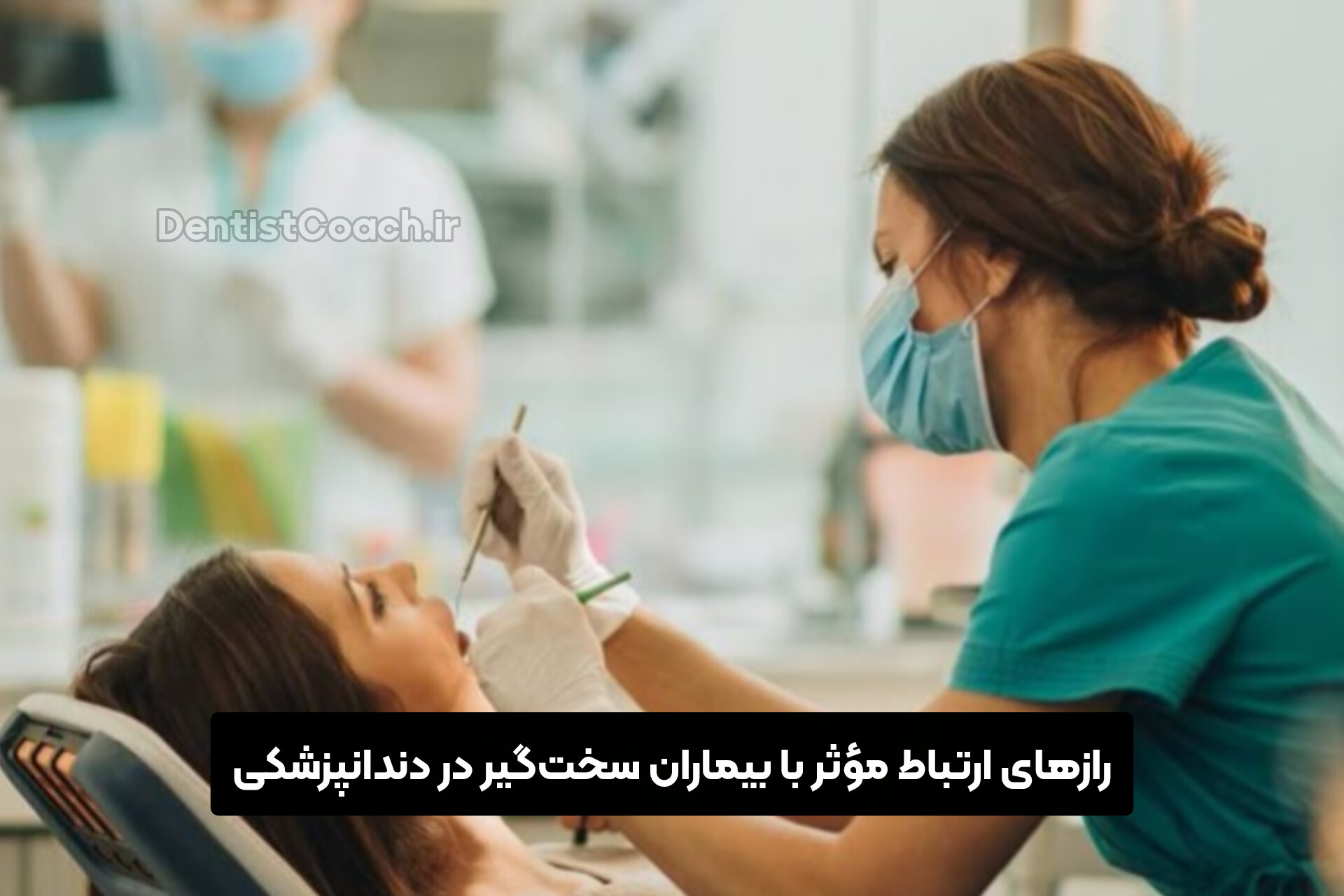 رازهای ارتباط مؤثر با بیماران سخت‌گیر در دندانپزشکی